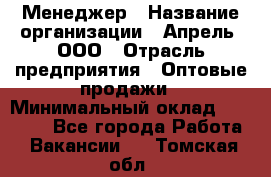 Менеджер › Название организации ­ Апрель, ООО › Отрасль предприятия ­ Оптовые продажи › Минимальный оклад ­ 10 000 - Все города Работа » Вакансии   . Томская обл.